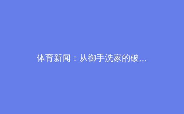 体育新闻：从御手洗家的破洞看当代体育的变革与挑战 - 2