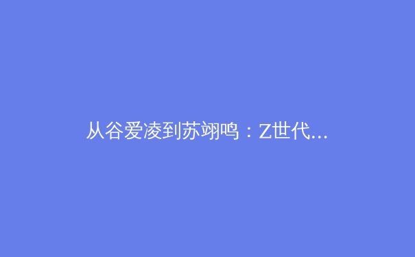 从谷爱凌到苏翊鸣：Z世代运动员如何重构中国体育的价值观体系？ - 3