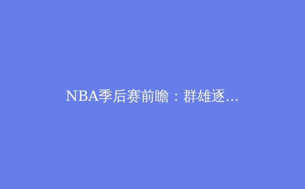 NBA季后赛前瞻：群雄逐鹿，谁将问鼎奥布莱恩杯？ - 2
