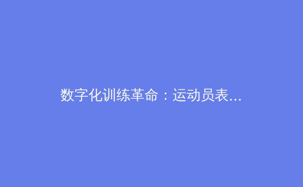 数字化训练革命：运动员表现如何被算法重新定义 - 3