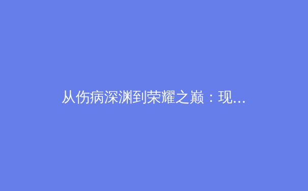 从伤病深渊到荣耀之巅：现代体育康复医学如何重塑运动员职业生涯