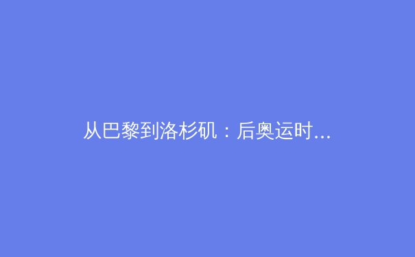 从巴黎到洛杉矶：后奥运时代的城市体育遗产如何重塑全民健康生态 - 3